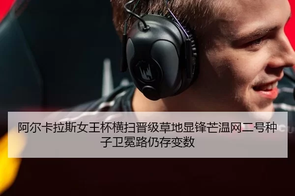 阿尔卡拉斯女王杯横扫晋级草地显锋芒温网二号种子卫冕路仍存变数 | Kering